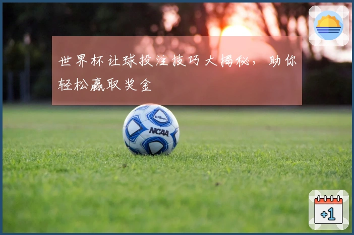 世界杯让球投注技巧大揭秘,助你轻松赢取奖金