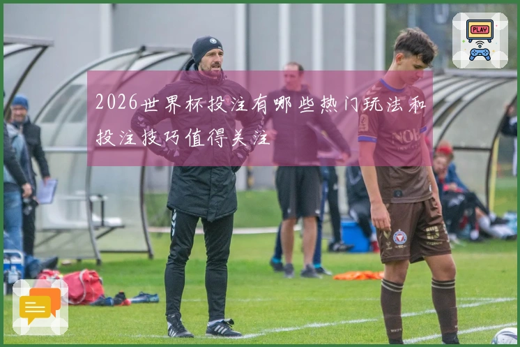 2026世界杯投注有哪些热门玩法和投注技巧值得关注