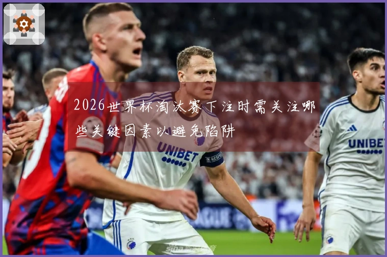2026世界杯淘汰赛下注时需关注哪些关键因素以避免陷阱