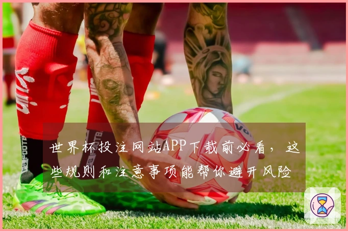 世界杯投注网站APP下载前必看，这些规则和注意事项能帮你避开风险