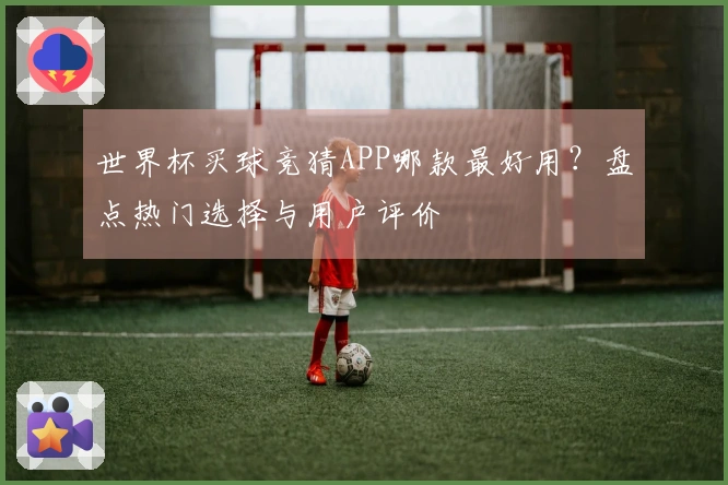 世界杯买球竞猜APP哪款最好用？盘点热门选择与用户评价