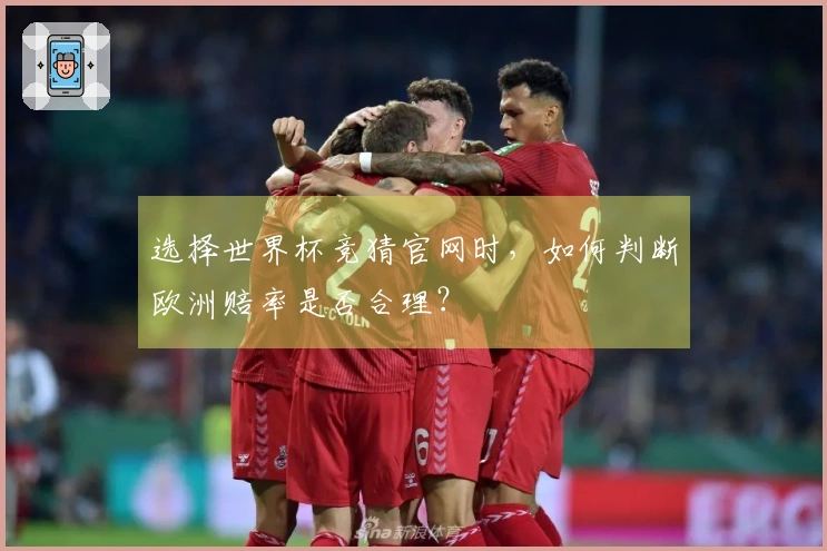 选择世界杯竞猜官网时，如何判断欧洲赔率是否合理？