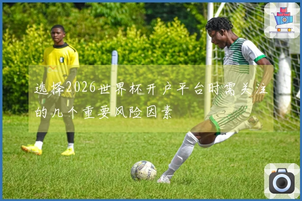 选择2026世界杯开户平台时需关注的几个重要风险因素