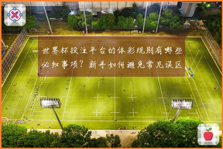 世界杯投注平台的体彩规则有哪些必知事项？新手如何避免常见误区？