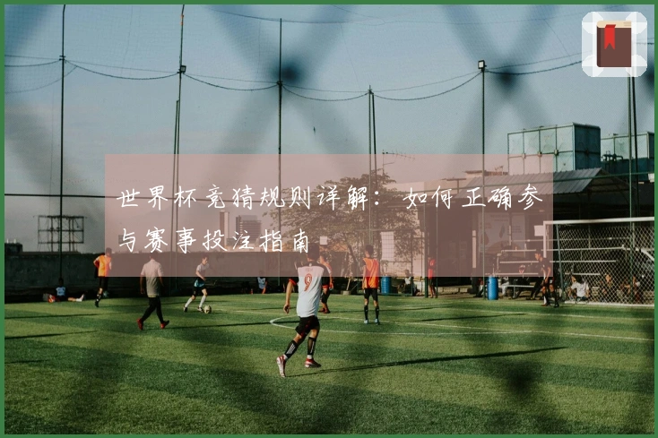 世界杯竞猜规则详解：如何正确参与赛事投注指南