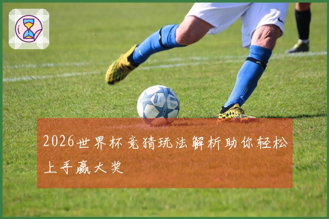 2026世界杯竞猜玩法解析助你轻松上手赢大奖
