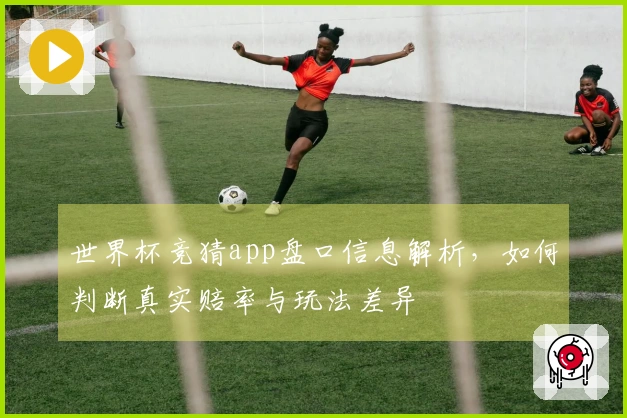 世界杯竞猜app盘口信息解析，如何判断真实赔率与玩法差异