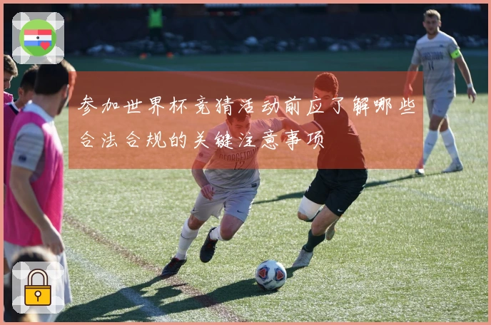 参加世界杯竞猜活动前应了解哪些合法合规的关键注意事项