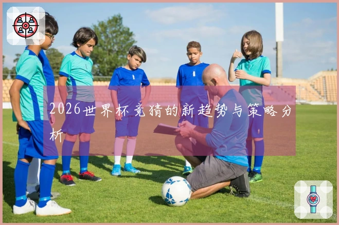 2026世界杯竞猜的新趋势与策略分析