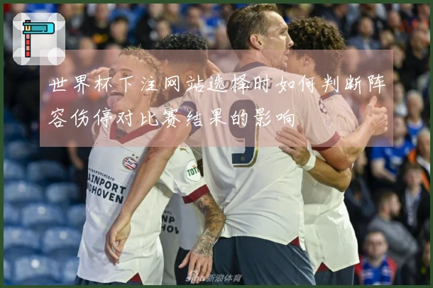 世界杯下注网站选择时如何判断阵容伤停对比赛结果的影响