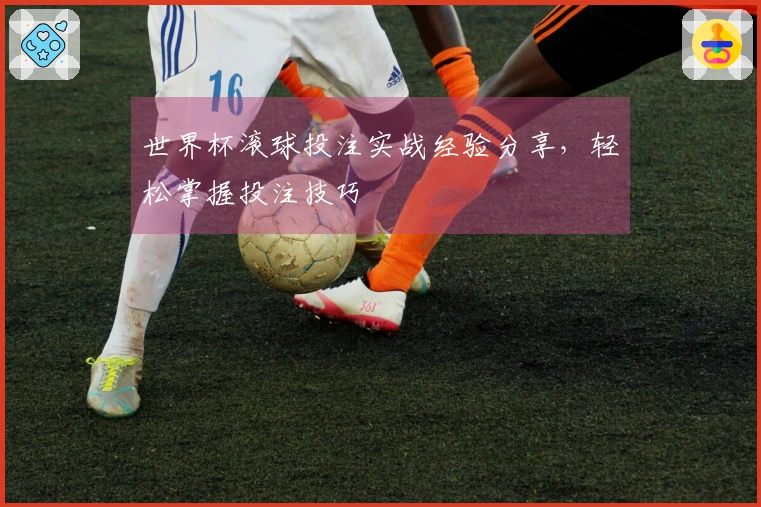 世界杯滚球投注实战经验分享，轻松掌握投注技巧
