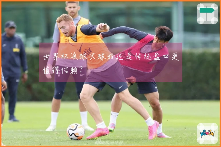 世界杯滚球买球好还是传统盘口更值得信赖？