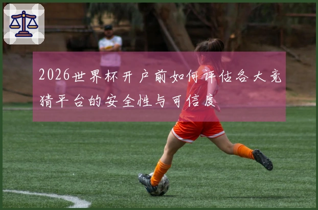 2026世界杯开户前如何评估各大竞猜平台的安全性与可信度