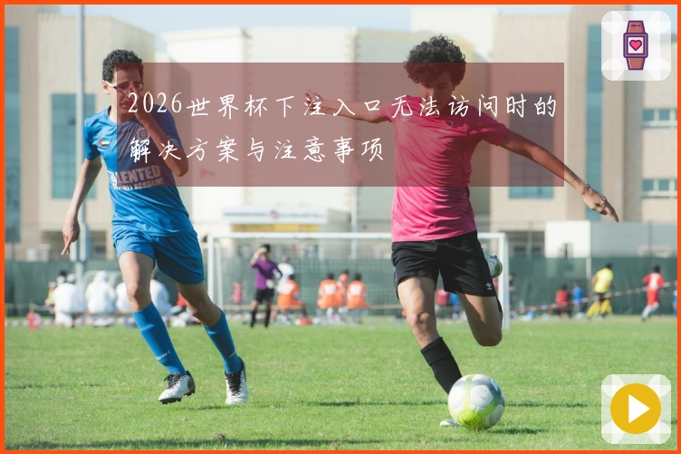 2026世界杯下注入口无法访问时的解决方案与注意事项