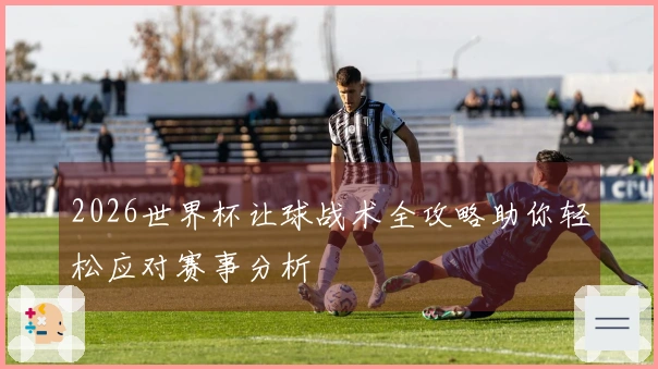 2026世界杯让球战术全攻略助你轻松应对赛事分析
