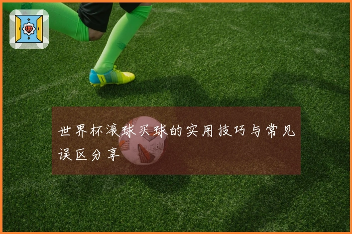 世界杯滚球买球的实用技巧与常见误区分享
