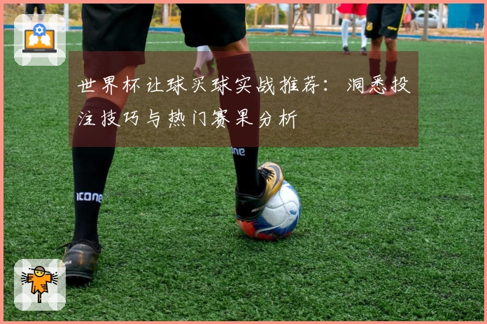 世界杯让球买球实战推荐：洞悉投注技巧与热门赛果分析