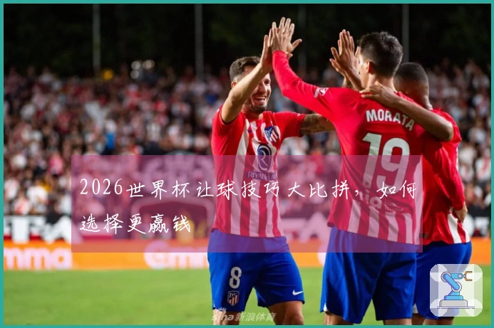 2026世界杯让球技巧大比拼，如何选择更赢钱