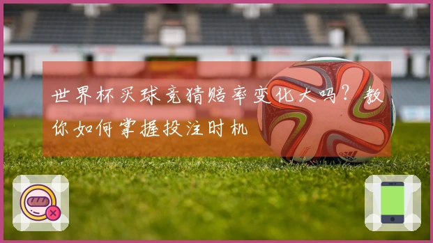 世界杯买球竞猜赔率变化大吗？教你如何掌握投注时机