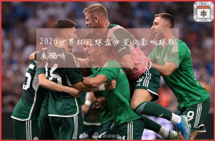 2026世界杯让球盘口变化影响球队表现吗