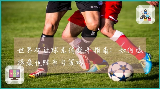 世界杯让球竞猜新手指南：如何选择最佳赔率与策略