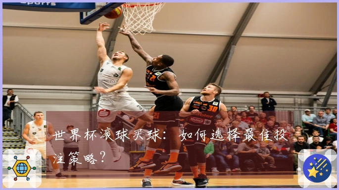 世界杯滚球买球：如何选择最佳投注策略？