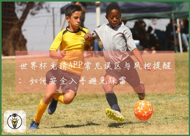 世界杯竞猜APP常见误区与风控提醒：如何安全入手避免踩雷