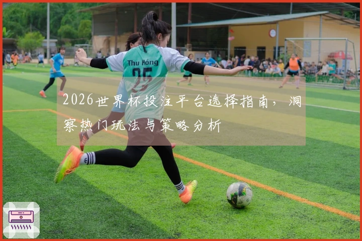 2026世界杯投注平台选择指南，洞察热门玩法与策略分析