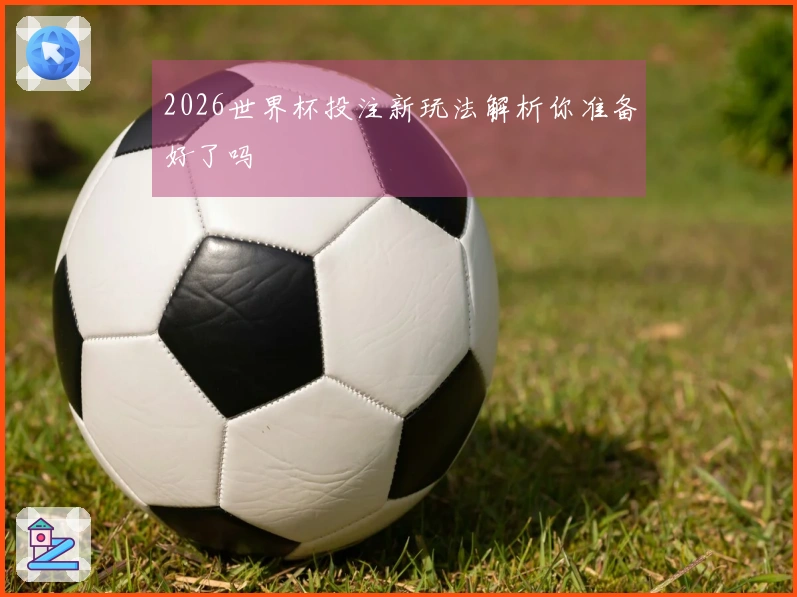 2026世界杯投注新玩法解析你准备好了吗