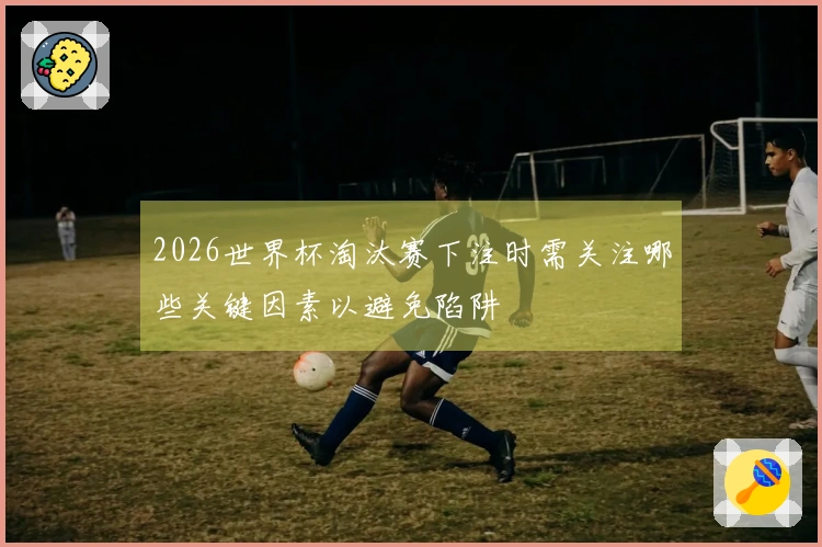 2026世界杯淘汰赛下注时需关注哪些关键因素以避免陷阱