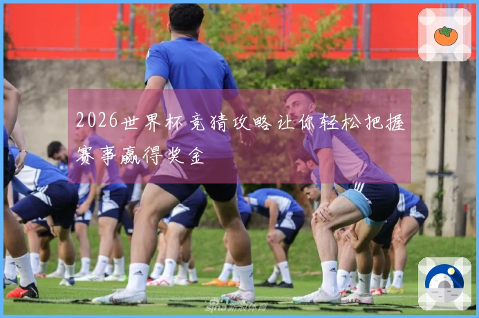2026世界杯竞猜攻略让你轻松把握赛事赢得奖金