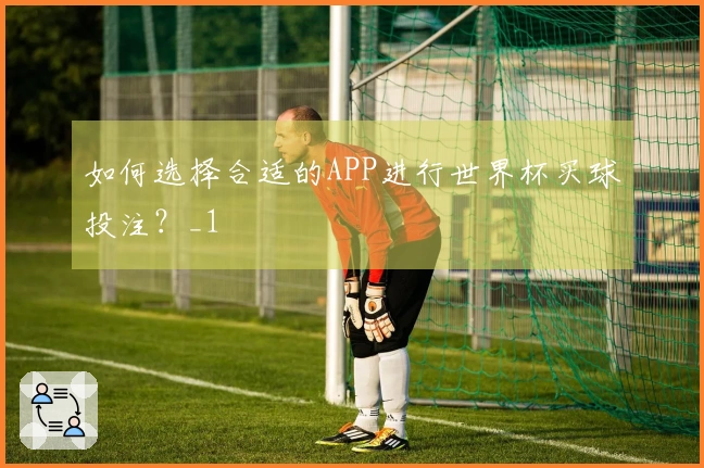 如何选择合适的APP进行世界杯买球投注？_1