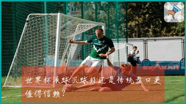 世界杯滚球买球好还是传统盘口更值得信赖？