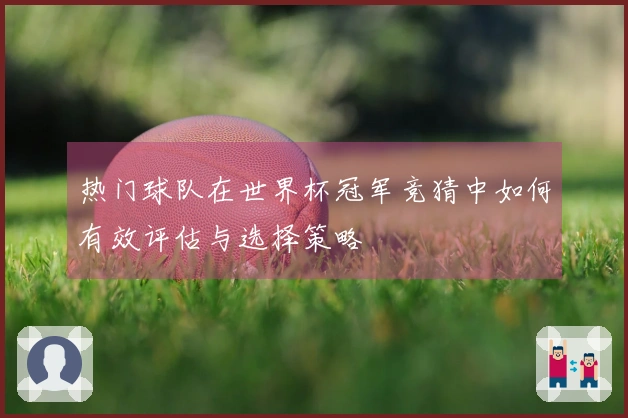 热门球队在世界杯冠军竞猜中如何有效评估与选择策略