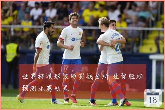 世界杯滚球技巧实战分析 让你轻松预测比赛结果