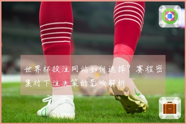 世界杯投注网站如何选择？赛程密集对下注决策的影响解析
