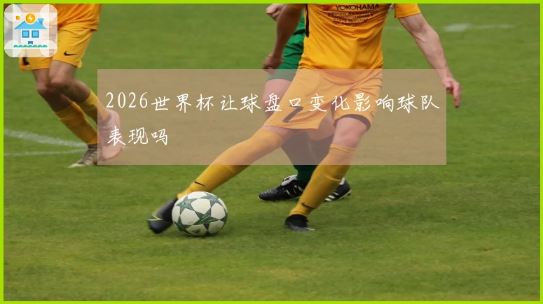 2026世界杯让球盘口变化影响球队表现吗