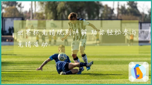 世界杯竞猜规则详解 助你轻松参与竞猜活动