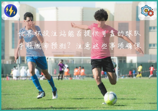世界杯投注站能否提供可靠的球队夺冠概率预测？注意这些事项确保下注安全