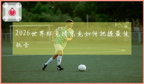 2026世界杯竞猜究竟如何把握最佳机会