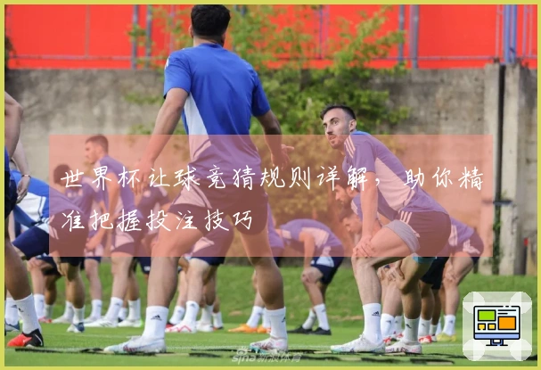 世界杯让球竞猜规则详解，助你精准把握投注技巧