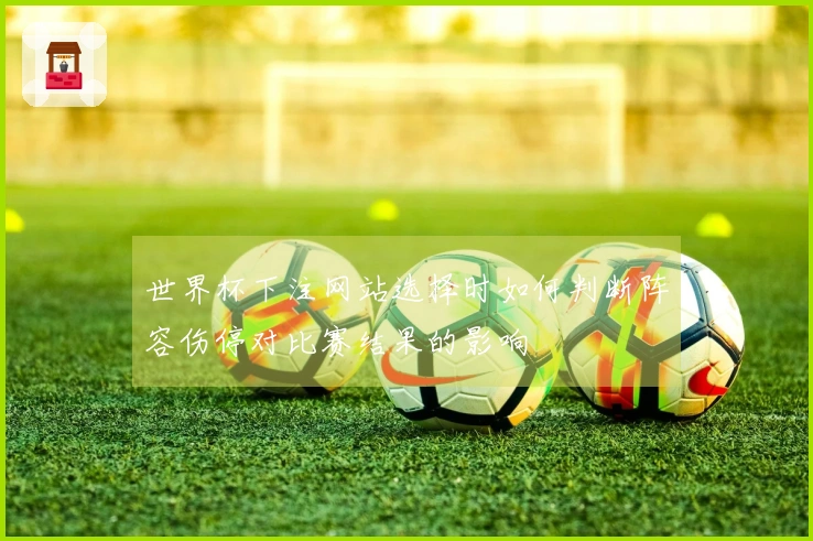 世界杯下注网站选择时如何判断阵容伤停对比赛结果的影响