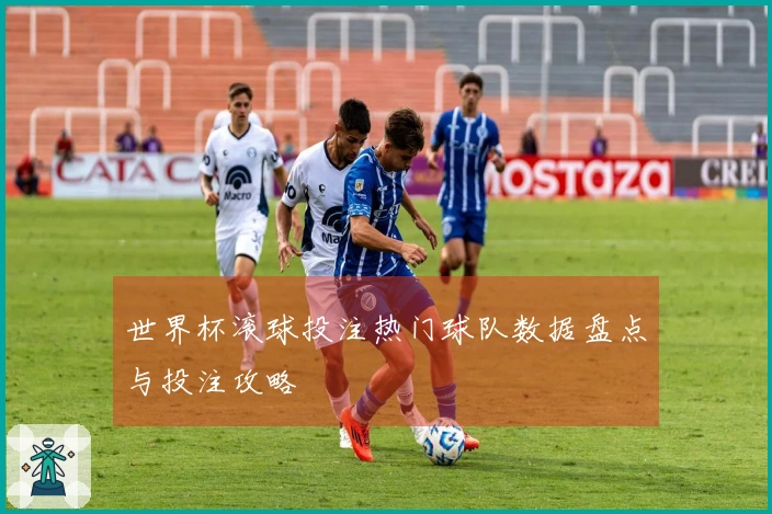 世界杯滚球投注热门球队数据盘点与投注攻略