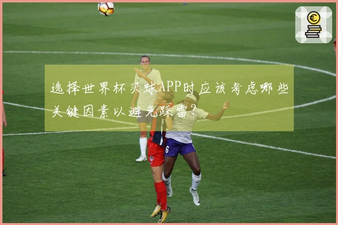 选择世界杯买球APP时应该考虑哪些关键因素以避免踩雷？