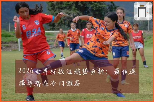 2026世界杯投注趋势分析：最佳选择与潜在冷门推荐