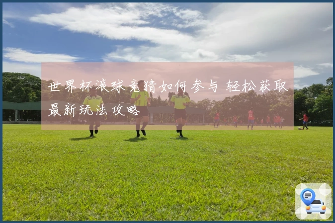 世界杯滚球竞猜如何参与 轻松获取最新玩法攻略