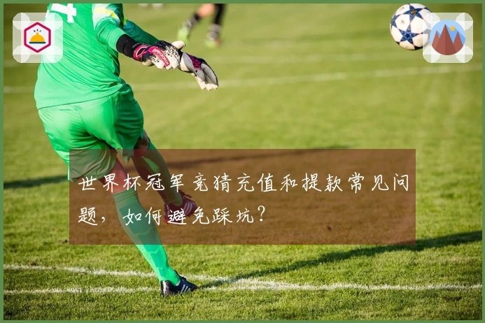 世界杯冠军竞猜充值和提款常见问题，如何避免踩坑？