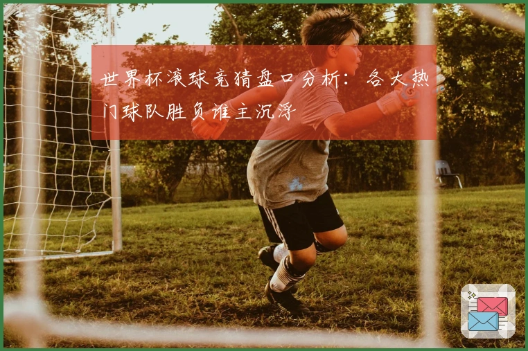 世界杯滚球竞猜盘口分析：各大热门球队胜负谁主沉浮