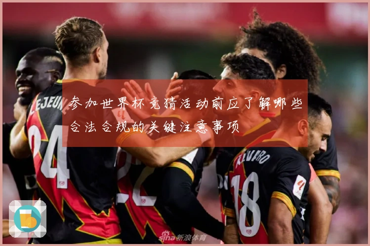 参加世界杯竞猜活动前应了解哪些合法合规的关键注意事项
