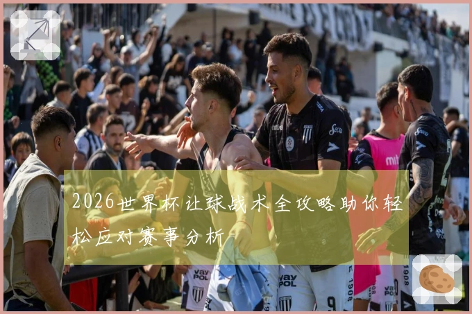 2026世界杯让球战术全攻略助你轻松应对赛事分析